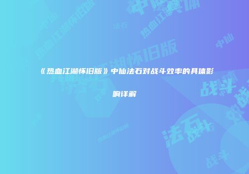 《热血江湖怀旧版》中仙法石对战斗效率的具体影响详解