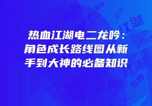 热血江湖电二龙吟:角色成长路线图从新手到大神的必备知识