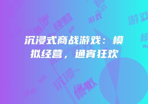 沉浸式商战游戏：模拟经营，通宵狂欢