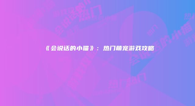 《会说话的小猫》：热门萌宠游戏攻略