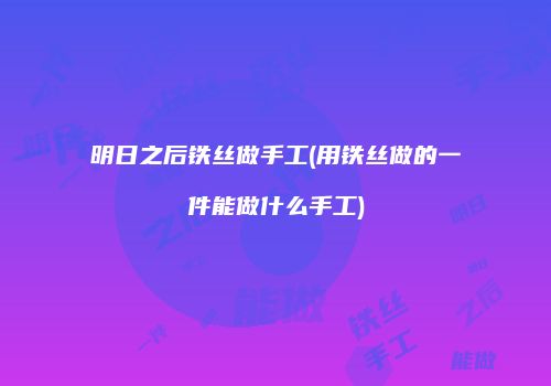 明日之后铁丝做手工(用铁丝做的一件能做什么手工)