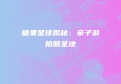 糖果星球揭秘：亲子游拍照圣地
