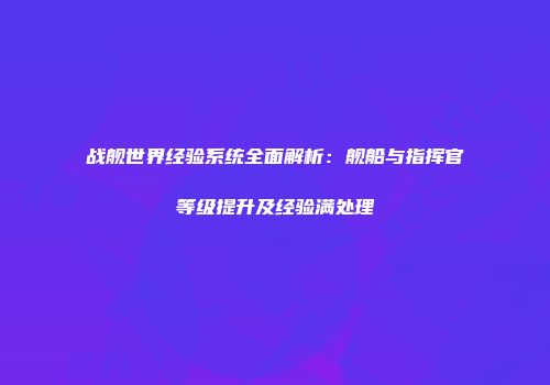 战舰世界经验系统全面解析：舰船与指挥官等级提升及经验满处理
