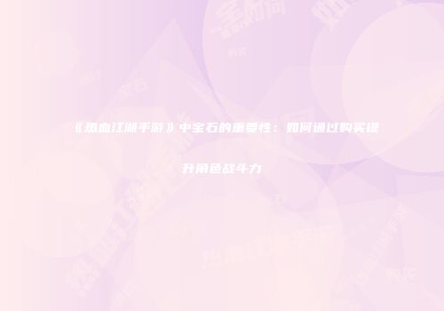 《热血江湖手游》中宝石的重要性：如何通过购买提升角色战斗力