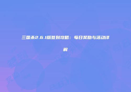 三国杀2.6.1版签到攻略：每日奖励与活动详解