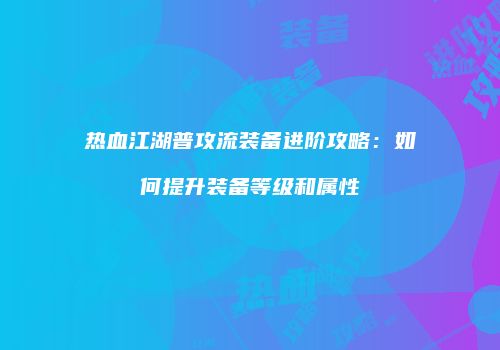 热血江湖普攻流装备进阶攻略：如何提升装备等级和属性