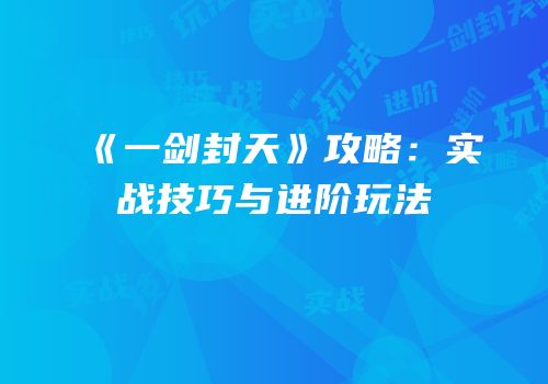 《一剑封天》攻略：实战技巧与进阶玩法