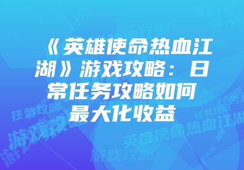 《英雄使命热血江湖》游戏攻略：日常任务攻略如何最大化收益