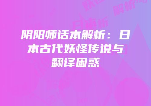 阴阳师话本解析：日本古代妖怪传说与翻译困惑