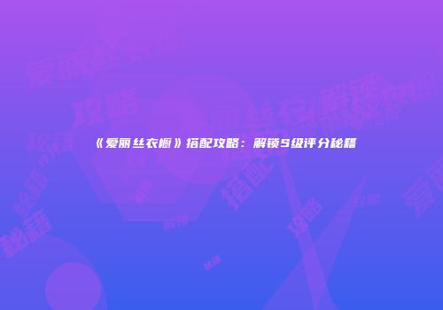 《爱丽丝衣橱》搭配攻略：解锁S级评分秘籍