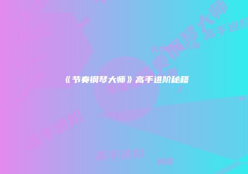 《节奏钢琴大师》高手进阶秘籍