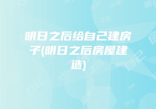 明日之后给自己建房子(明日之后房屋建造)