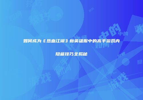 如何成为《热血江湖》新英雄服中的高手游戏内隐藏技巧全揭秘