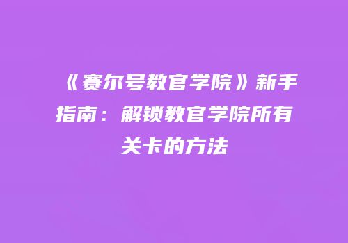 《赛尔号教官学院》新手指南：解锁教官学院所有关卡的方法