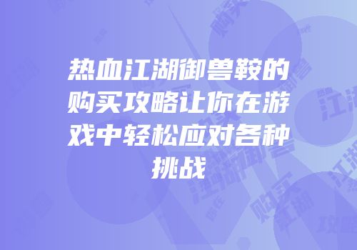 热血江湖御兽鞍的购买攻略让你在游戏中轻松应对各种挑战