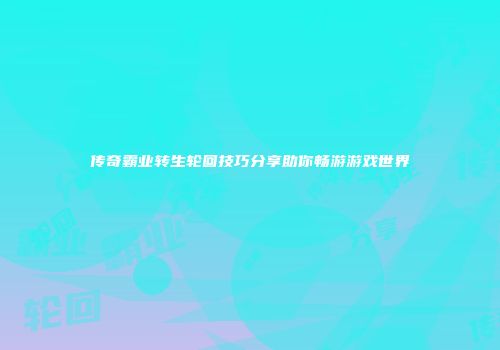 传奇霸业转生轮回技巧分享助你畅游游戏世界