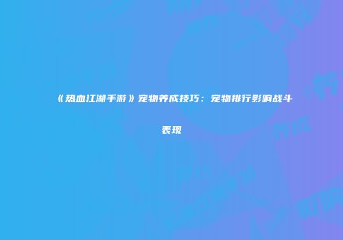 《热血江湖手游》宠物养成技巧：宠物排行影响战斗表现