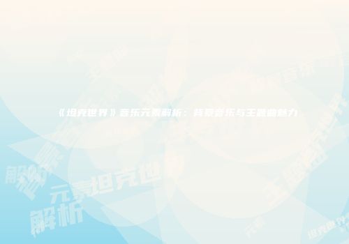 《坦克世界》音乐元素解析：背景音乐与主题曲魅力