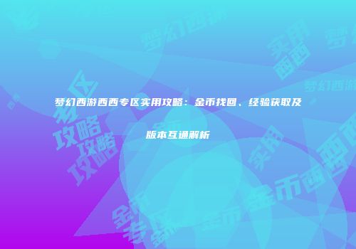 梦幻西游西西专区实用攻略：金币找回、经验获取及版本互通解析