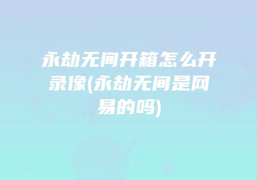 永劫无间开箱怎么开录像(永劫无间是网易的吗)