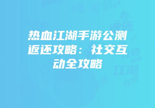 热血江湖手游公测返还攻略：社交互动全攻略
