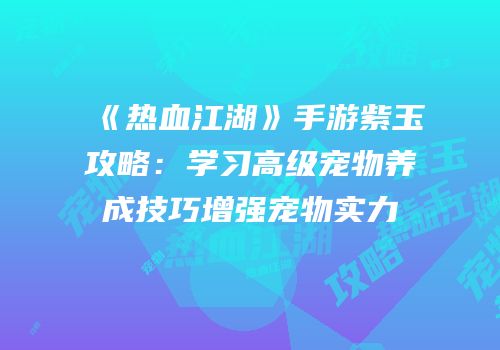 《热血江湖》手游紫玉攻略：学习高级宠物养成技巧增强宠物实力