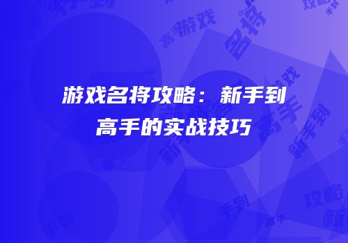 游戏名将攻略：新手到高手的实战技巧