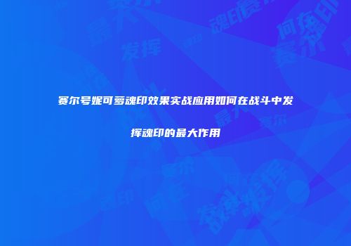 赛尔号妮可萝魂印效果实战应用如何在战斗中发挥魂印的最大作用