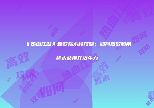 《热血江湖》新款桃木枝攻略：如何高效利用桃木枝提升战斗力