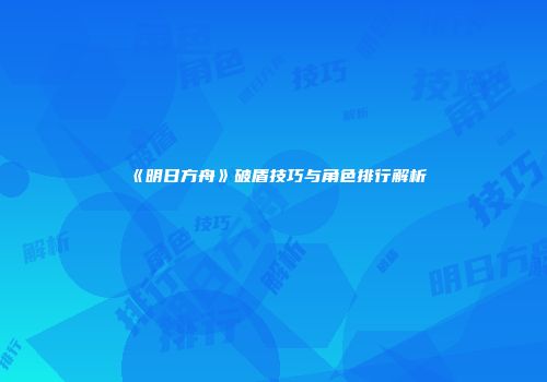 《明日方舟》破盾技巧与角色排行解析