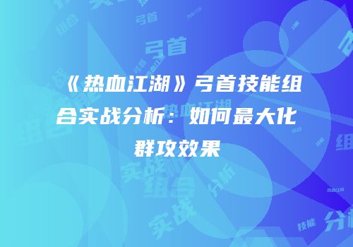 《热血江湖》弓首技能组合实战分析:如何最大化群攻效果