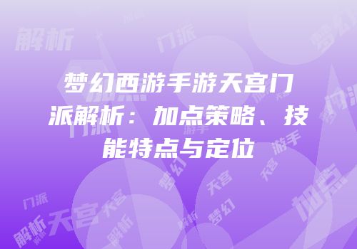 梦幻西游手游天宫门派解析：加点策略、技能特点与定位