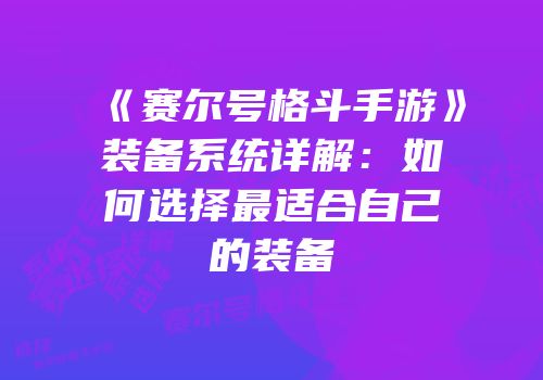 《赛尔号格斗手游》装备系统详解：如何选择最适合自己的装备