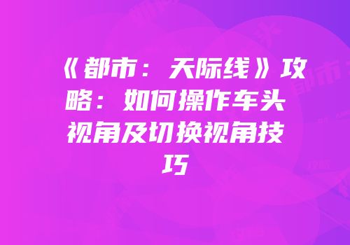 《都市：天际线》攻略：如何操作车头视角及切换视角技巧