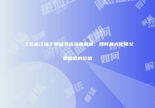 《热血江湖》师徒系统深度解析：如何最大化师父贡献值的价值