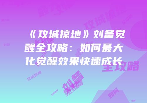 《攻城掠地》刘备觉醒全攻略：如何最大化觉醒效果快速成长