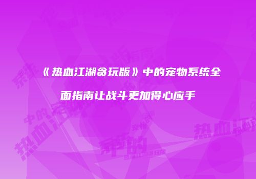 《热血江湖贪玩版》中的宠物系统全面指南让战斗更加得心应手