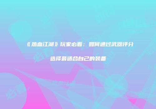 《热血江湖》玩家必看：如何通过武器评分选择最适合自己的装备