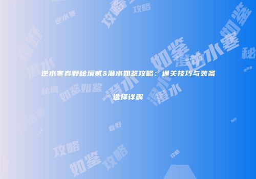 逆水寒春野秘境贰&澄水如鉴攻略：通关技巧与装备选择详解