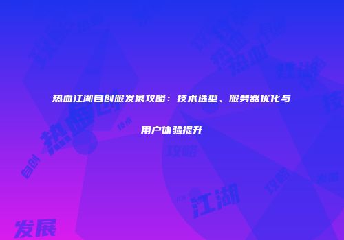 热血江湖自创服发展攻略：技术选型、服务器优化与用户体验提升