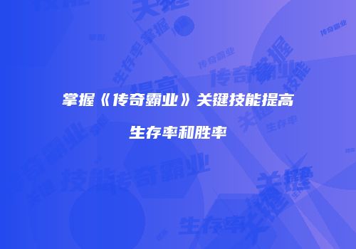 掌握《传奇霸业》关键技能提高生存率和胜率