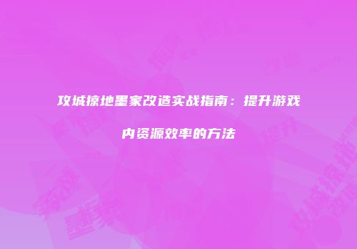 攻城掠地墨家改造实战指南:提升游戏内资源效率的方法