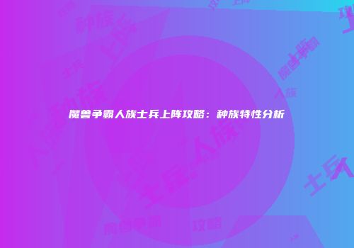 魔兽争霸人族士兵上阵攻略：种族特性分析