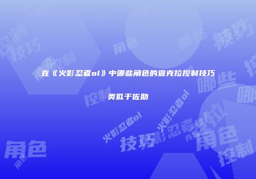 在《火影忍者ol》中哪些角色的查克拉控制技巧类似于佐助