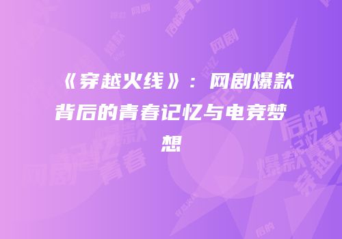 《穿越火线》：网剧爆款背后的青春记忆与电竞梦想
