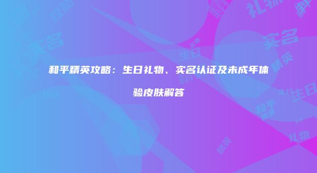 和平精英攻略：生日礼物、实名认证及未成年体验皮肤解答