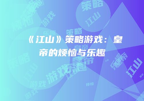 《江山》策略游戏：皇帝的烦恼与乐趣