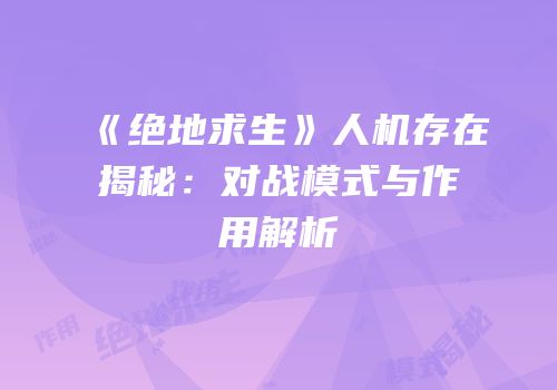 《绝地求生》人机存在揭秘：对战模式与作用解析