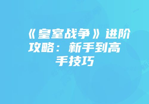 《皇室战争》进阶攻略：新手到高手技巧