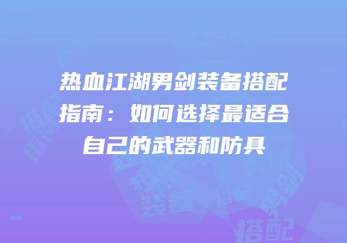 热血江湖男剑装备搭配指南：如何选择最适合自己的武器和防具